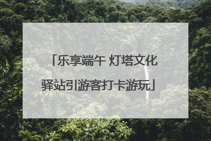 乐享端午 灯塔文化驿站引游客打卡游玩