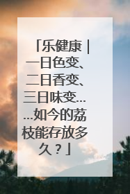 乐健康｜一日色变、二日香变、三日味变……如今的荔枝能存放多久？