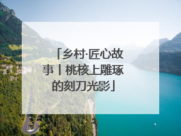 乡村·匠心故事丨桃核上雕琢的刻刀光影