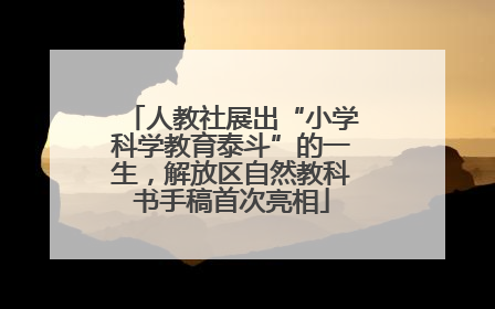 人教社展出“小学科学教育泰斗”的一生，解放区自然教科书手稿首次亮相