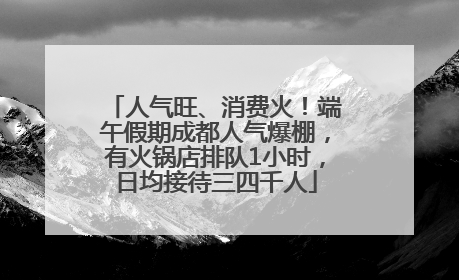 人气旺、消费火！端午假期成都人气爆棚，有火锅店排队1小时，日均接待三四千人