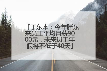 于东来：今年胖东来员工平均月薪9000元，未来员工年假将不低于40天