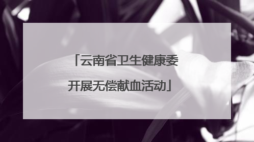 云南省卫生健康委开展无偿献血活动