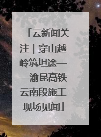 云新闻关注｜穿山越岭筑坦途——渝昆高铁云南段施工现场见闻