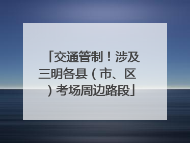 交通管制！涉及三明各县（市、区）考场周边路段