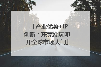 产业优势+IP创新：东莞潮玩叩开全球市场大门