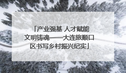 产业强基 人才赋能 文明铸魂——大连旅顺口区书写乡村振兴纪实