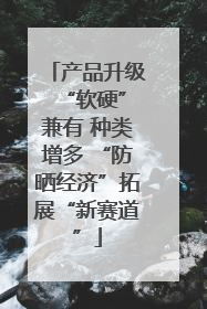 产品升级 “软硬”兼有 种类增多 “防晒经济”拓展“新赛道”
