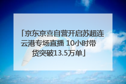 京东京喜自营开启苏超连云港专场直播 10小时带货突破13.5万单