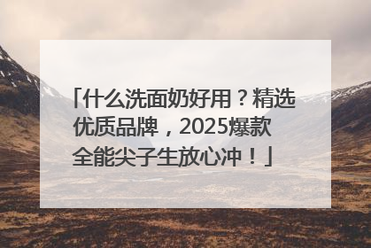 什么洗面奶好用？精选优质品牌，2025爆款全能尖子生放心冲！