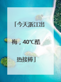 今天浙江出梅，40℃酷热接棒