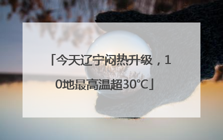 今天辽宁闷热升级，10地最高温超30℃