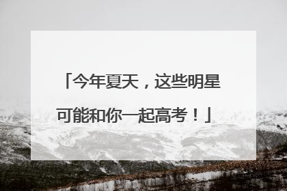今年夏天，这些明星可能和你一起高考！