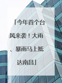 今年首个台风来袭！大雨、暴雨马上抵达南昌