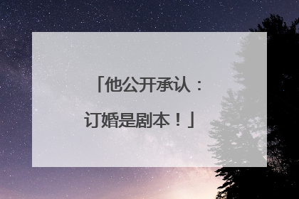 他公开承认：订婚是剧本！