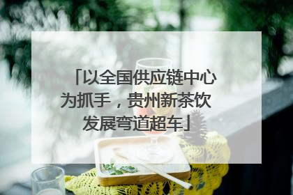 以全国供应链中心为抓手，贵州新茶饮发展弯道超车
