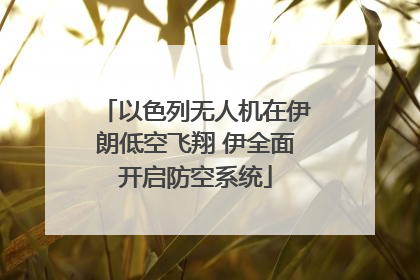 以色列无人机在伊朗低空飞翔 伊全面开启防空系统