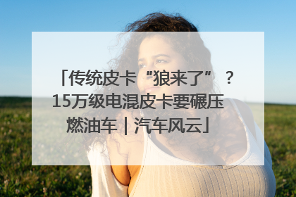 传统皮卡“狼来了”？15万级电混皮卡要碾压燃油车｜汽车风云