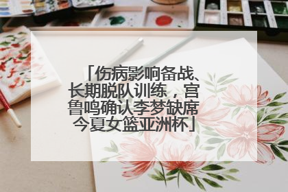 伤病影响备战、长期脱队训练，宫鲁鸣确认李梦缺席今夏女篮亚洲杯