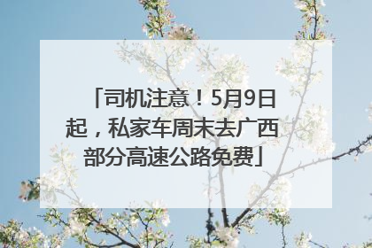 司机注意！5月9日起，私家车周末去广西部分高速公路免费