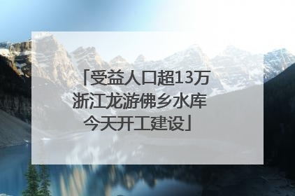 受益人口超13万 浙江龙游佛乡水库今天开工建设