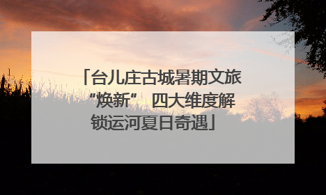 台儿庄古城暑期文旅“焕新” 四大维度解锁运河夏日奇遇
