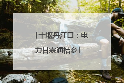 十堰丹江口：电力甘霖润桔乡