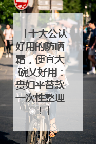 十大公认好用的防晒霜，便宜大碗又好用：贵妇平替款一次性整理！