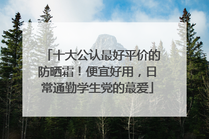 十大公认最好平价的防晒霜！便宜好用，日常通勤学生党的蕞爱