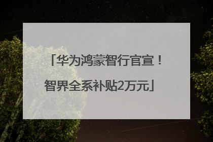 华为鸿蒙智行官宣！智界全系补贴2万元