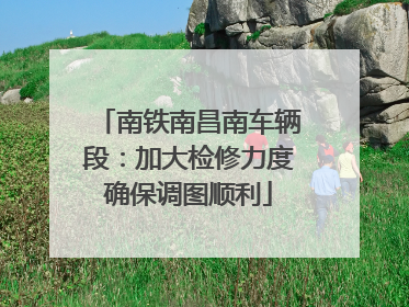 南铁南昌南车辆段：加大检修力度确保调图顺利