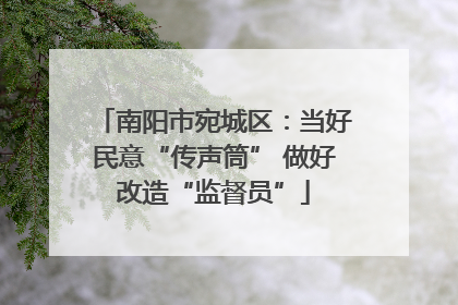 南阳市宛城区：当好民意“传声筒” 做好改造“监督员”