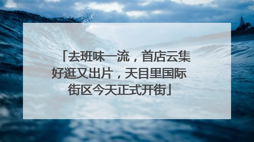 去班味一流，首店云集好逛又出片，天目里国际街区今天正式开街