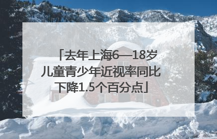 去年上海6—18岁儿童青少年近视率同比下降1.5个百分点