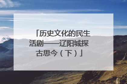 历史文化的民生活剧——辽阳城探古思今（下）