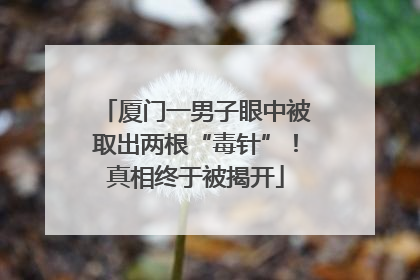 厦门一男子眼中被取出两根“毒针”！真相终于被揭开