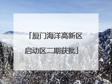 厦门海洋高新区启动区二期获批