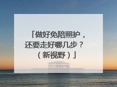 做好免陪照护，还要走好哪几步？（新视野）
