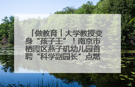 做教育︱大学教授变身“孩子王”！南京市栖霞区燕子矶幼儿园首聘“科学副园长”点燃萌娃科学梦