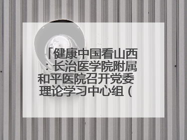 健康中国看山西：长治医学院附属和平医院召开党委理论学习中心组（扩大）学习会