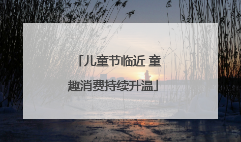 儿童节临近 童趣消费持续升温