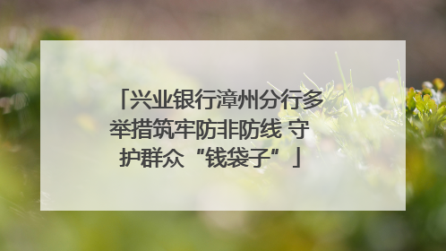 兴业银行漳州分行多举措筑牢防非防线 守护群众“钱袋子”