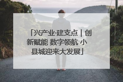 兴产业·建支点｜创新赋能 数字领航 小县城迎来大发展