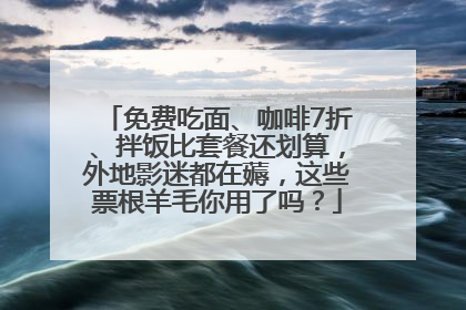 免费吃面、咖啡7折、拌饭比套餐还划算，外地影迷都在薅，这些票根羊毛你用了吗？