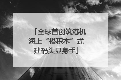 全球首创筑港机海上“搭积木”式建码头显身手