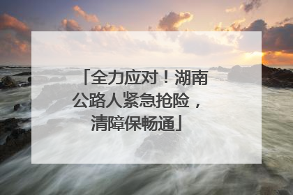全力应对！湖南公路人紧急抢险，清障保畅通