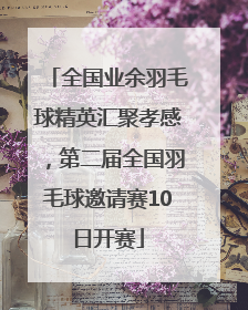 全国业余羽毛球精英汇聚孝感，第二届全国羽毛球邀请赛10日开赛