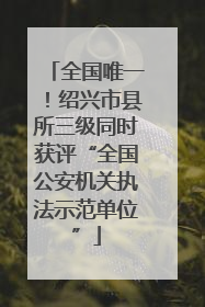 全国唯一！绍兴市县所三级同时获评“全国公安机关执法示范单位”