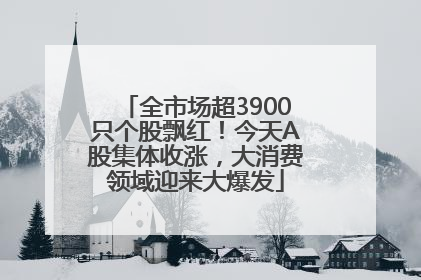 全市场超3900只个股飘红！今天A股集体收涨，大消费领域迎来大爆发
