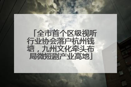 全市首个区级视听行业协会落户杭州钱塘，九州文化牵头布局微短剧产业高地